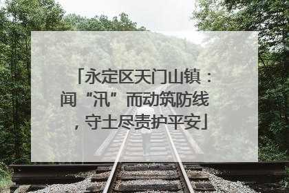 永定区天门山镇：闻“汛”而动筑防线，守土尽责护平安