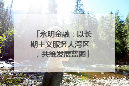 永明金融：以长期主义服务大湾区，共绘发展蓝图