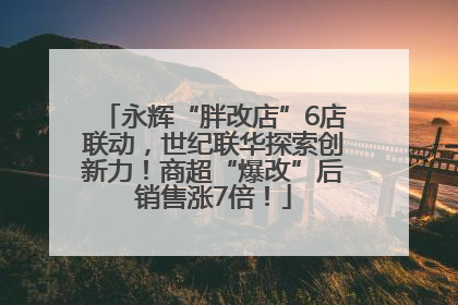 永辉“胖改店”6店联动，世纪联华探索创新力！商超“爆改”后销售涨7倍！