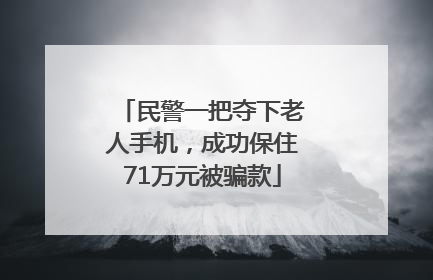 民警一把夺下老人手机，成功保住71万元被骗款