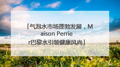气泡水市场蓬勃发展，Maison Perrier巴黎水引领健康风尚