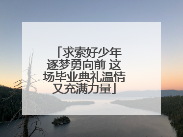 求索好少年 逐梦勇向前 这场毕业典礼温情又充满力量