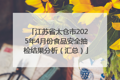 江苏省太仓市2025年4月份食品安全抽检结果分析（汇总）