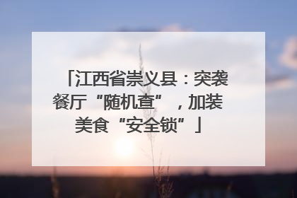江西省崇义县：突袭餐厅“随机查”，加装美食“安全锁”