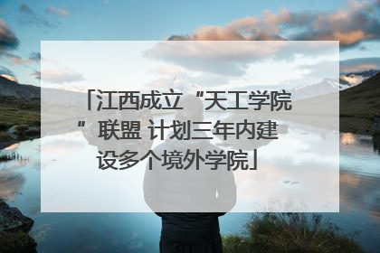 江西成立“天工学院”联盟 计划三年内建设多个境外学院