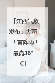 江西气象发布：大雨！雷阵雨！最高36°C