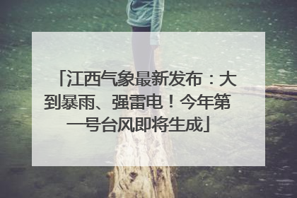 江西气象最新发布：大到暴雨、强雷电！今年第一号台风即将生成
