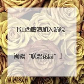 江西鹰潭加入浙皖闽赣“联盟花园”