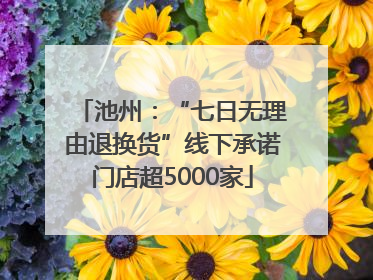 池州：“七日无理由退换货”线下承诺门店超5000家