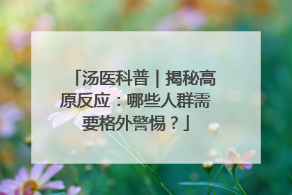 汤医科普｜揭秘高原反应：哪些人群需要格外警惕？