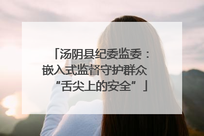 汤阴县纪委监委：嵌入式监督守护群众“舌尖上的安全”