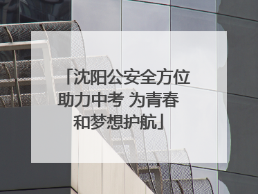 沈阳公安全方位助力中考 为青春和梦想护航