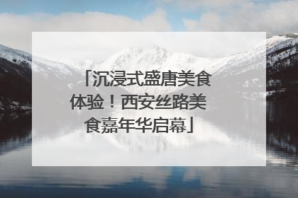 沉浸式盛唐美食体验！西安丝路美食嘉年华启幕