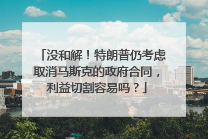没和解！特朗普仍考虑取消马斯克的政府合同，利益切割容易吗？