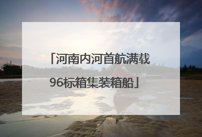 河南内河首航满载96标箱集装箱船