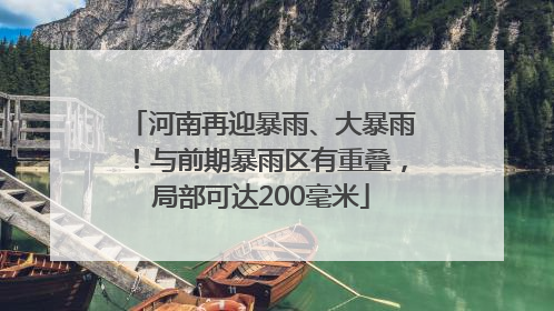 河南再迎暴雨、大暴雨！与前期暴雨区有重叠，局部可达200毫米