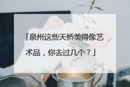 泉州这些天桥美得像艺术品，你去过几个？