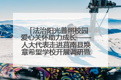 法治阳光普照校园 爱心关怀助力成长——人大代表走进莒南县焕章希望学校开展调研暨普法宣传活动
