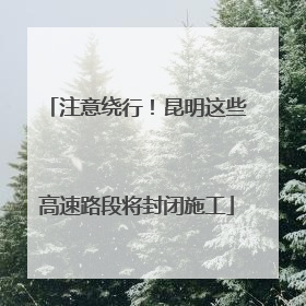 注意绕行！昆明这些高速路段将封闭施工