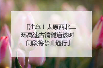 注意！太原西北二环高速古清隧道该时间段将禁止通行