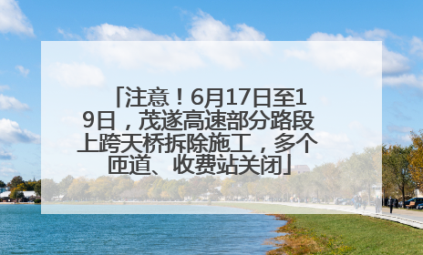注意！6月17日至19日，茂遂高速部分路段上跨天桥拆除施工，多个匝道、收费站关闭