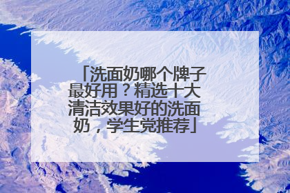 洗面奶哪个牌子最好用？精选十大清洁效果好的洗面奶，学生党推荐