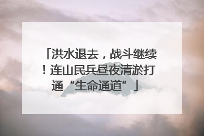 洪水退去，战斗继续！连山民兵昼夜清淤打通“生命通道”