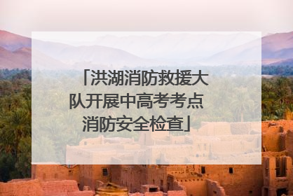 洪湖消防救援大队开展中高考考点消防安全检查