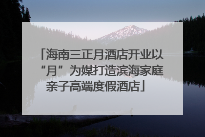 海南三正月酒店开业以“月”为媒打造滨海家庭亲子高端度假酒店