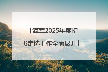 海军2025年度招飞定选工作全面展开