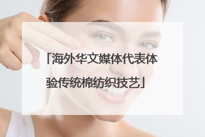 海外华文媒体代表体验传统棉纺织技艺