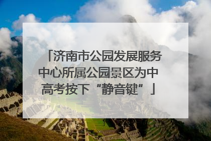 济南市公园发展服务中心所属公园景区为中高考按下“静音键”