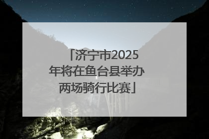 济宁市2025年将在鱼台县举办两场骑行比赛