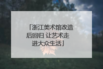 浙江美术馆改造后回归 让艺术走进大众生活
