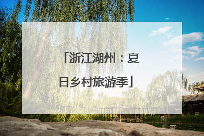 浙江湖州：夏日乡村旅游季