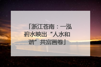 浙江苍南：一泓碧水映出“人水和谐”共富画卷