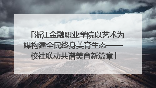 浙江金融职业学院以艺术为媒构建全民终身美育生态——校社联动共谱美育新篇章