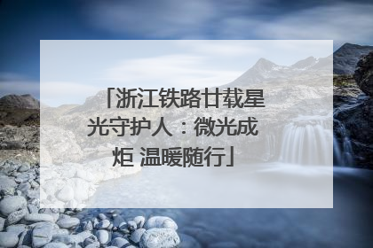 浙江铁路廿载星光守护人：微光成炬 温暖随行