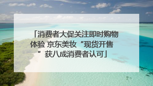 消费者大促关注即时购物体验 京东美妆“现货开售”获八成消费者认可
