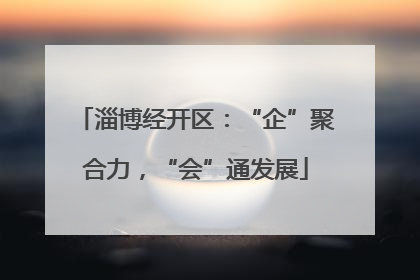淄博经开区：“企”聚合力，“会”通发展