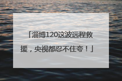 淄博120这波远程救援，央视都忍不住夸！