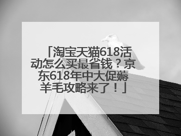 淘宝天猫618活动怎么买最省钱？京东618年中大促薅羊毛攻略来了！