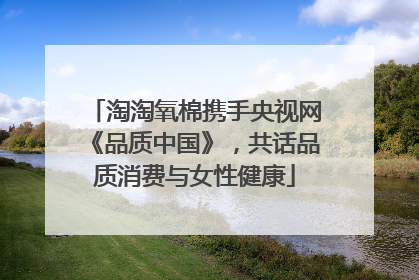 淘淘氧棉携手央视网《品质中国》，共话品质消费与女性健康