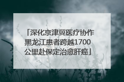 深化京津冀医疗协作 黑龙江患者跨越1700公里赴保定治愈肝癌