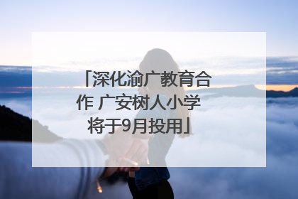 深化渝广教育合作 广安树人小学将于9月投用