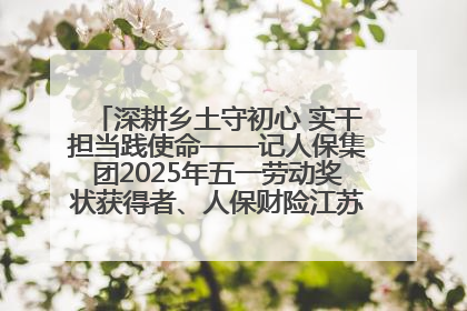深耕乡土守初心 实干担当践使命——记人保集团2025年五一劳动奖状获得者、人保财险江苏南通海安支公司