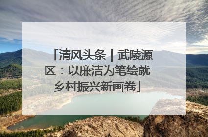 清风头条｜武陵源区：以廉洁为笔绘就乡村振兴新画卷