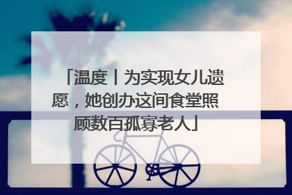 温度丨为实现女儿遗愿，她创办这间食堂照顾数百孤寡老人