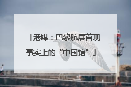 港媒：巴黎航展首现事实上的“中国馆”