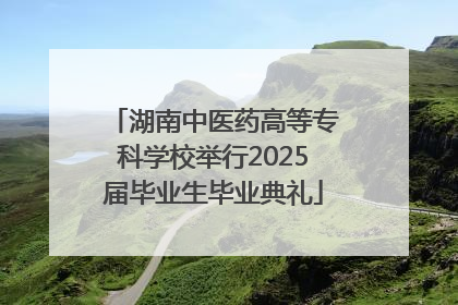 湖南中医药高等专科学校举行2025届毕业生毕业典礼